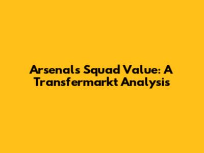 Arsenal's Squad Value: A Transfermarkt Analysis