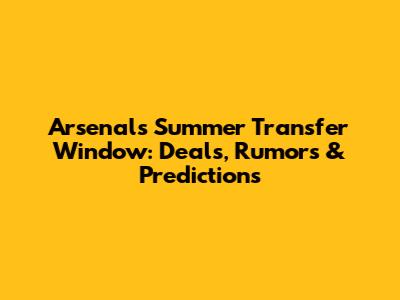 Arsenal's Summer Transfer Window: Deals, Rumors & Predictions
