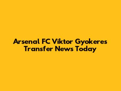 Arsenal FC Viktor Gyokeres Transfer News Today