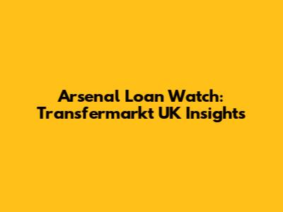 Arsenal Loan Watch: Transfermarkt UK Insights