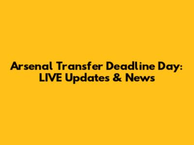 Arsenal Transfer Deadline Day: LIVE Updates & News