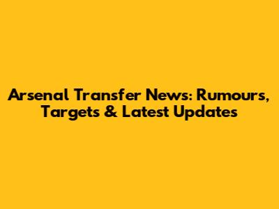 Arsenal Transfer News: Rumours, Targets & Latest Updates