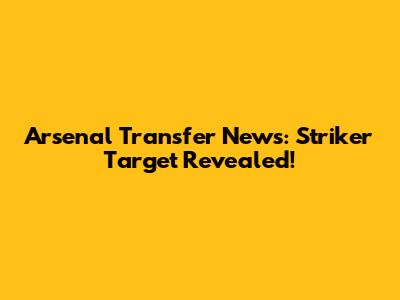 Arsenal Transfer News: Striker Target Revealed!
