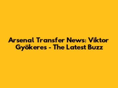 Arsenal Transfer News: Viktor Gyökeres - The Latest Buzz