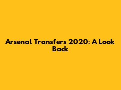 Arsenal Transfers 2020: A Look Back