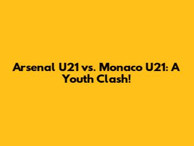 Arsenal U21 vs. Monaco U21: A Youth Clash!
