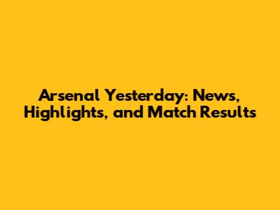 Arsenal Yesterday: News, Highlights, and Match Results