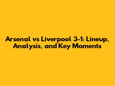 Arsenal vs Liverpool 3-1: Lineup, Analysis, and Key Moments