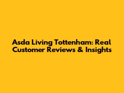 Asda Living Tottenham: Real Customer Reviews & Insights