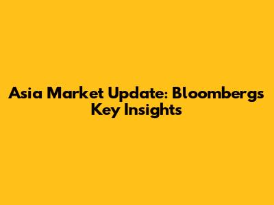 Asia Market Update: Bloomberg's Key Insights