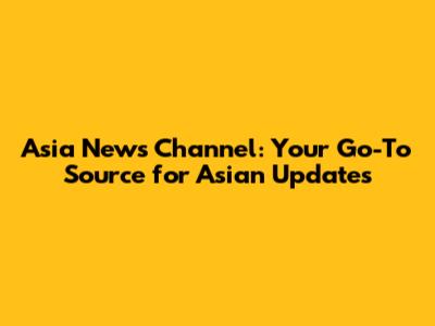 Asia News Channel: Your Go-To Source for Asian Updates