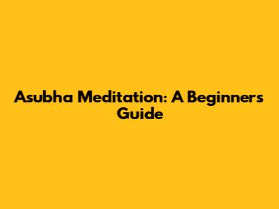 Asubha Meditation: A Beginner's Guide