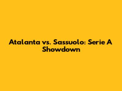 Atalanta vs. Sassuolo: Serie A Showdown