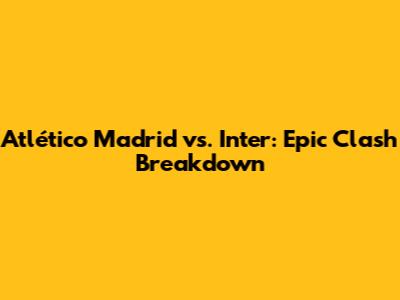 Atlético Madrid vs. Inter: Epic Clash Breakdown