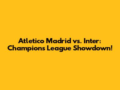Atletico Madrid vs. Inter: Champions League Showdown!