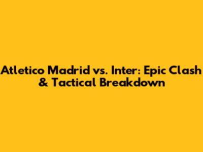 Atletico Madrid vs. Inter: Epic Clash & Tactical Breakdown