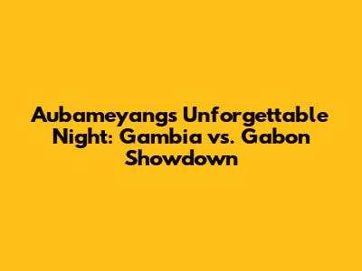 Aubameyang's Unforgettable Night: Gambia vs. Gabon Showdown