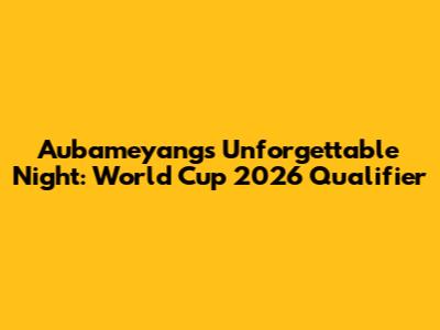 Aubameyang's Unforgettable Night: World Cup 2026 Qualifier