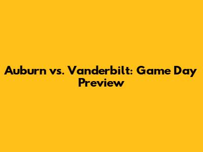 Auburn vs. Vanderbilt: Game Day Preview