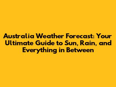 Australia Weather Forecast: Your Ultimate Guide to Sun, Rain, and Everything in Between