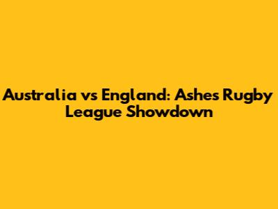 Australia vs England: Ashes Rugby League Showdown