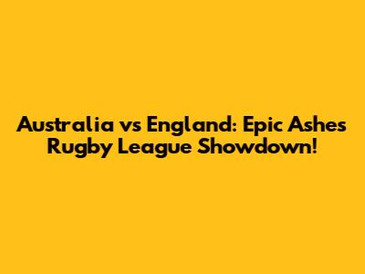 Australia vs England: Epic Ashes Rugby League Showdown!
