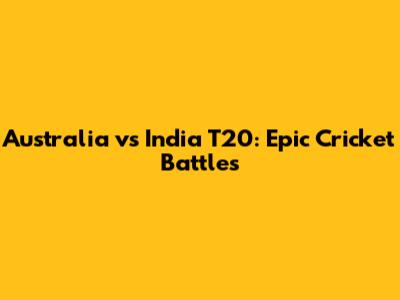 Australia vs India T20: Epic Cricket Battles