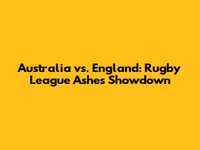 Australia vs. England: Rugby League Ashes Showdown