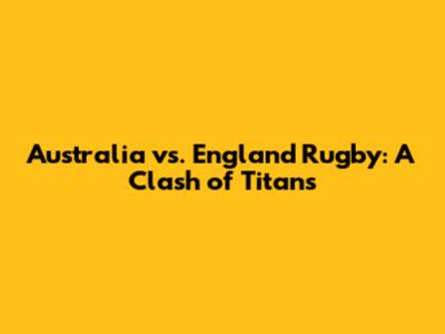 Australia vs. England Rugby: A Clash of Titans