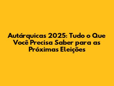 Autárquicas 2025: Tudo o Que Você Precisa Saber para as Próximas Eleições