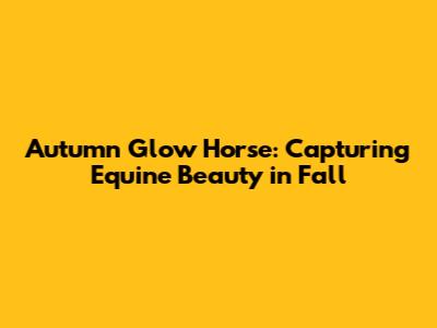 Autumn Glow Horse: Capturing Equine Beauty in Fall
