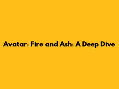 Avatar: Fire and Ash: A Deep Dive