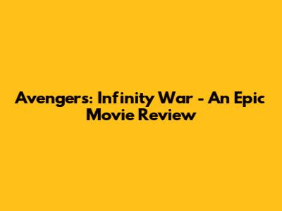 Avengers: Infinity War - An Epic Movie Review
