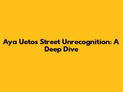 Aya Ueto's Street Unrecognition: A Deep Dive