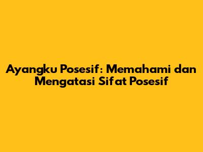 Ayangku Posesif: Memahami dan Mengatasi Sifat Posesif