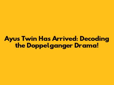 Ayu's Twin Has Arrived: Decoding the Doppelganger Drama!
