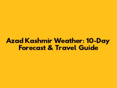 Azad Kashmir Weather: 10-Day Forecast & Travel Guide