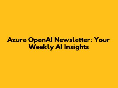 Azure OpenAI Newsletter: Your Weekly AI Insights