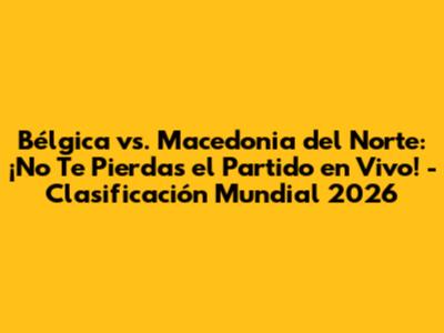 Bélgica vs. Macedonia del Norte: ¡No Te Pierdas el Partido en Vivo! - Clasificación Mundial 2026