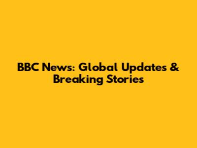BBC News: Global Updates & Breaking Stories