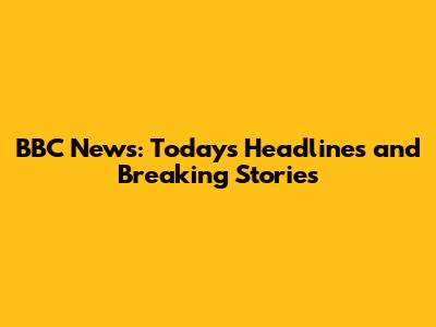 BBC News: Today's Headlines and Breaking Stories