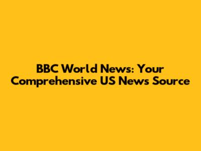 BBC World News: Your Comprehensive US News Source