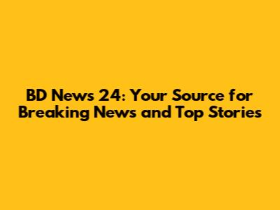BD News 24: Your Source for Breaking News and Top Stories