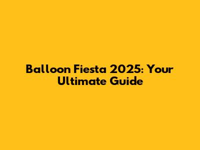 Balloon Fiesta 2025: Your Ultimate Guide
