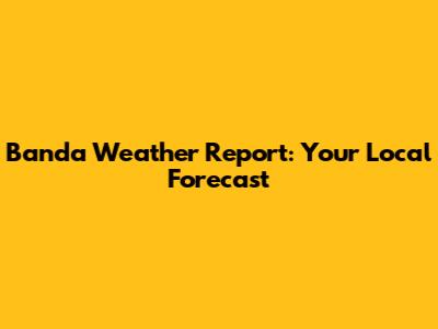 Banda Weather Report: Your Local Forecast