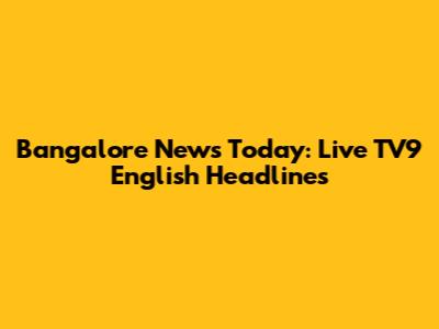 Bangalore News Today: Live TV9 English Headlines