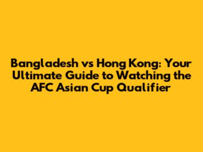 Bangladesh vs Hong Kong: Your Ultimate Guide to Watching the AFC Asian Cup Qualifier