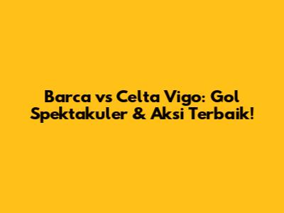 Barca vs Celta Vigo: Gol Spektakuler & Aksi Terbaik!