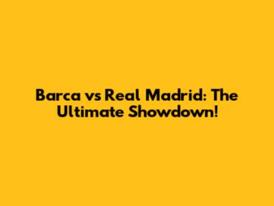 Barca vs Real Madrid: The Ultimate Showdown!