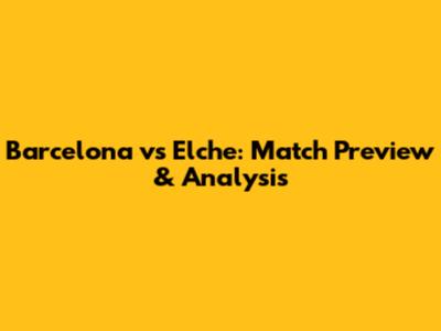 Barcelona vs Elche: Match Preview & Analysis